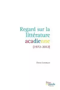 Regard sur la littérature acadienne (1972-2012) - David Lonergan