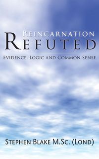 Reincarnation Refuted - Evidence, Logic and Common Sense - M. Blake Stephen Sc (Lond)