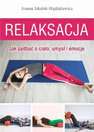 Relaksacja. Jak zadbać o ciało, umysł i emocje - Joanna Jakubik-Hajdukiewicz