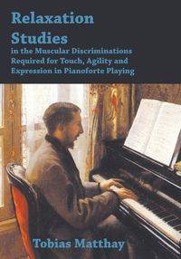 Relaxation Studies In The Muscular Discriminations Required For Touch, Agility And Expression In Pianoforte Playing - Tobias Matthay