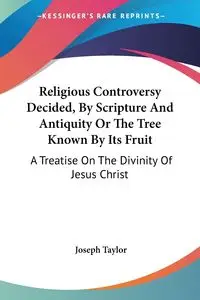 Religious Controversy Decided, By Scripture And Antiquity Or The Tree Known By Its Fruit - Taylor Joseph