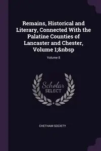 Remains, Historical and Literary, Connected With the Palatine Counties of Lancaster and Chester, Volume 1;&nbsp; Volume 8 - Chetham Society