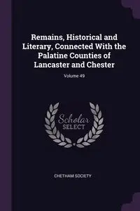 Remains, Historical and Literary, Connected With the Palatine Counties of Lancaster and Chester; Volume 49 - Chetham Society