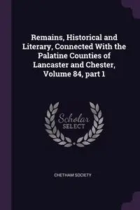 Remains, Historical and Literary, Connected With the Palatine Counties of Lancaster and Chester, Volume 84, part 1 - Chetham Society