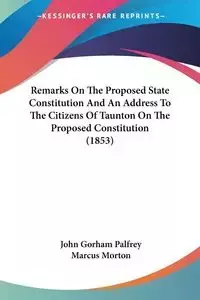 Remarks On The Proposed State Constitution And An Address To The Citizens Of Taunton On The Proposed Constitution (1853) - John Palfrey Gorham