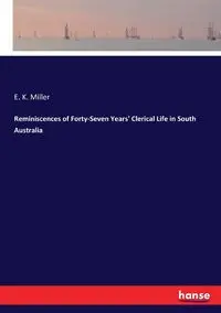 Reminiscences of Forty-Seven Years' Clerical Life in South Australia - Miller E. K.