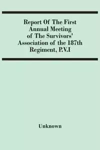 Report Of The First Annual Meeting Of The Survivors' Association Of The 187Th Regiment, P.V.I - Unknown