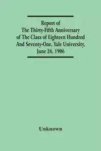 Report Of The Thirty-Fifth Anniversary Of The Class Of Eighteen Hundred And Seventy-One, Yale University, June 26, 1906 - Unknown