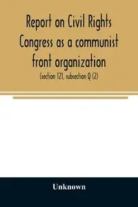 Report on Civil Rights Congress as a communist front organization. Investigation of un-American activities in the United States, Committee on Un-American Activities, House of Representatives, Eightieth Congress, first session. Public law 601 (section 121,