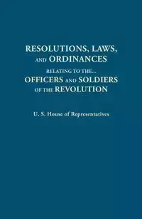 Resolutions, Laws, and Ordinances, Relating to the Pay, Half Pay, Commutation of Half Pay, Bounty Lands, and Other Promises Made by Congress to the Of - U.S. House of Representatives