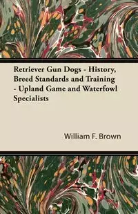 Retriever Gun Dogs - History, Breed Standards and Training - Upland Game and Waterfowl Specialists - Brown William F.