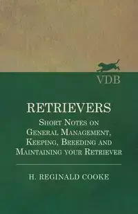 Retrievers - Short Notes on General Management, Keeping, Breeding and Maintaining your Retriever - Reginald Cooke