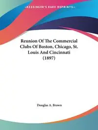 Reunion Of The Commercial Clubs Of Boston, Chicago, St. Louis And Cincinnati (1897) - Douglas A. Brown