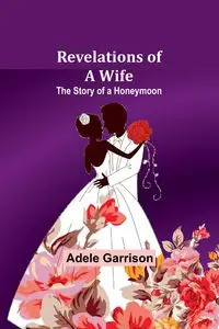 Revelations of a Wife; The Story of a Honeymoon - Adele Garrison