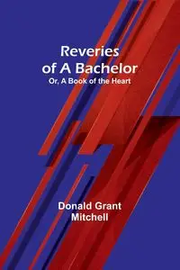 Reveries of a Bachelor; Or, A Book of the Heart - Mitchell Donald Grant