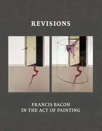 Revisions Francis Bacon in the Act of Painting