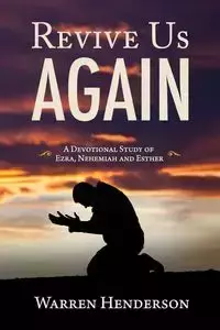 Revive Us Again - A Devotional Study of Ezra, Nehemiah and Esther - Warren Henderson A