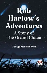 Rob Harlow's Adventures A Story Of The Grand Chaco - George Manville Fenn