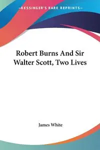 Robert Burns And Sir Walter Scott, Two Lives - James White