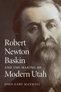 Robert Newton Baskin and the Making of Modern Utah - Maxwell John G.