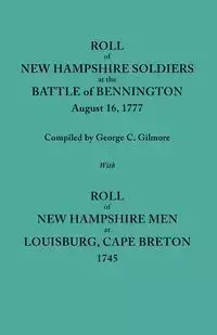 Roll of New Hampshire Soldiers at the Battle of Bennington, August 16, 1777, Published with Roll of New Hampshire Men at Louisburg, Cape Breton, 1745 - Gilmore Geo. C.