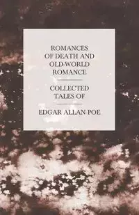 Romances of Death and Old-World Romance - Collected Tales of Edgar Allan Poe - Edgar Allan Poe