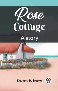 Rose Cottage A story - Eleanora H. Stooke