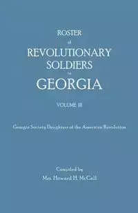 Roster of Revolutionary Soldiers in Georgia. Volume III. Georgia Society Daughters of the American Revolution - McCall Mrs. Howard H.