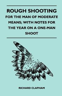 Rough Shooting - For the Man of Moderate Means; With Notes for the Year on a One-Man Shoot - Richard Clapham