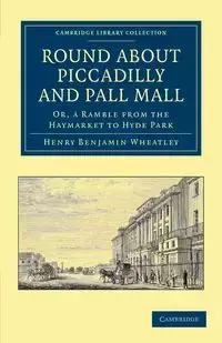 Round about Piccadilly and Pall Mall - Henry Benjamin Wheatley