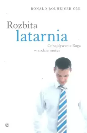 Rozbita latarnia. Odnajdywanie Boga w codzienności - Ronald Rolheiser OMI