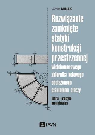 Rozwiązanie zamknięte statyki konstrukcji przestrzennej wielokomorowego zbiornika kołowego obciążonego ciśnieniem cieczy. Teoria i praktyka projektowania - Roman Misiak