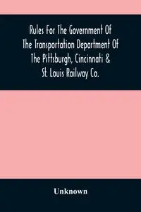 Rules For The Government Of The Transportation Department Of The Pittsburgh, Cincinnati & St. Louis Railway Co. - Unknown