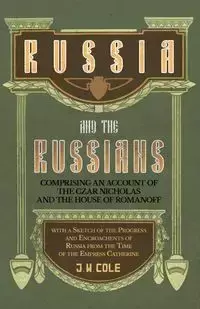 Russia and the Russians - Comprising an Account of the Czar Nicholas and the House of Romanoff with a Sketch of the Progress and Encroachents of Russia from the Time of the Empress Catherine - Cole J. W.