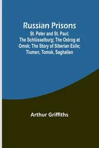 Russian Prisons; St. Peter and St. Paul; the Schlüsselburg; the Ostrog at Omsk; the story of Siberian exile; Tiumen, Tomsk, Saghalien - Arthur Griffiths