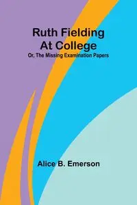 Ruth Fielding At College; Or, The Missing Examination Papers - Emerson Alice B.