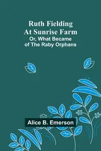 Ruth Fielding At Sunrise Farm; Or, What Became of the Raby Orphans - Emerson Alice B.