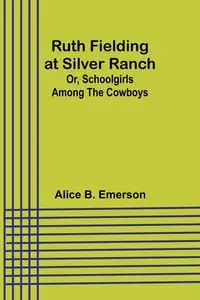 Ruth Fielding at Silver Ranch; Or, Schoolgirls Among the Cowboys - Emerson Alice B.