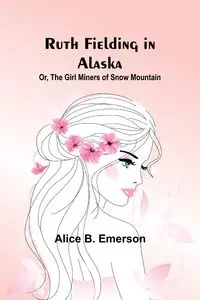 Ruth Fielding in Alaska; Or, The girl miners of snow mountain - Emerson Alice B.