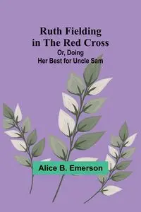 Ruth Fielding in the Red Cross; Or, Doing Her Best for Uncle Sam - Emerson Alice B.