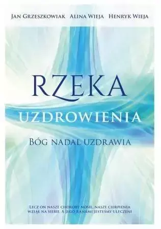 Rzeka uzdrowienia. Bóg nadal uzdrawia - Alina Wieja, Henryk Wieja, Jan Grzeszkowiak