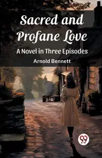 Sacred and Profane Love A Novel in Three Episodes - Bennett Arnold