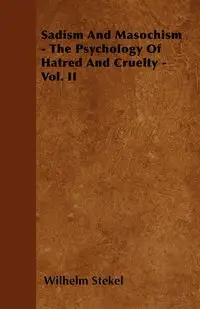 Sadism and Masochism - The Psychology of Hatred and Cruelty - Vol. II. - Wilhelm Stekel