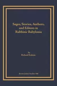 Sages, Stories, Authors, and Editors in Rabbinic Babylonia - Richard Kalmin