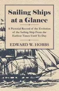 Sailing Ships at a Glance - A Pictorial Record of the Evolution of the Sailing Ship from the Earliest Times Until To-Day - Edward W. Hobbs