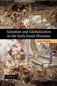 Salvation and Globalization in the Early Jesuit Missions - Luke Clossey