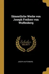 Sämmtliche Werke von Joseph Freiherr von Wuffenberg - Joseph Auffenberg