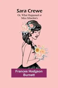 Sara Crewe; Or, What Happened at Miss Minchin's - Frances Burnett Hodgson