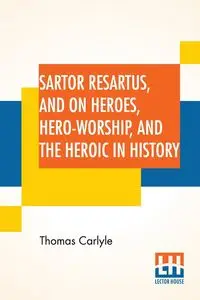 Sartor Resartus, And On Heroes, Hero-Worship, And The Heroic In History - Thomas Carlyle