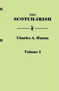 Scotch-Irish, or the Scot in North Britain, North Ireland, and North America. in Two Volumes. Volume I - Hanna Charles A.